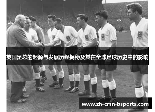 英国足总的起源与发展历程揭秘及其在全球足球历史中的影响