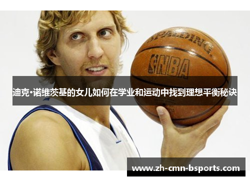 迪克·诺维茨基的女儿如何在学业和运动中找到理想平衡秘诀