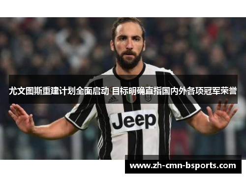 尤文图斯重建计划全面启动 目标明确直指国内外各项冠军荣誉