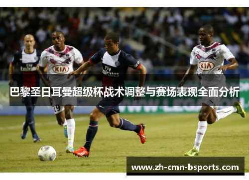 巴黎圣日耳曼超级杯战术调整与赛场表现全面分析