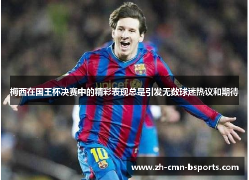 梅西在国王杯决赛中的精彩表现总是引发无数球迷热议和期待