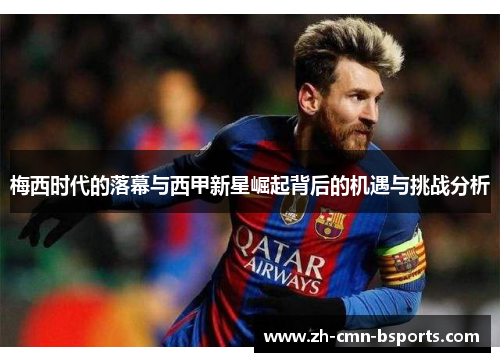 梅西时代的落幕与西甲新星崛起背后的机遇与挑战分析