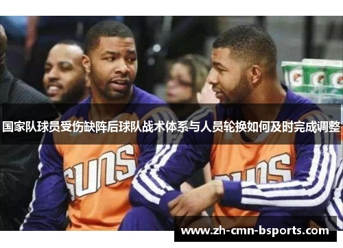 国家队球员受伤缺阵后球队战术体系与人员轮换如何及时完成调整