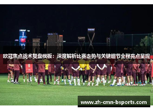 欧冠焦点战术复盘模板：深度解析比赛走势与关键细节全程亮点呈现