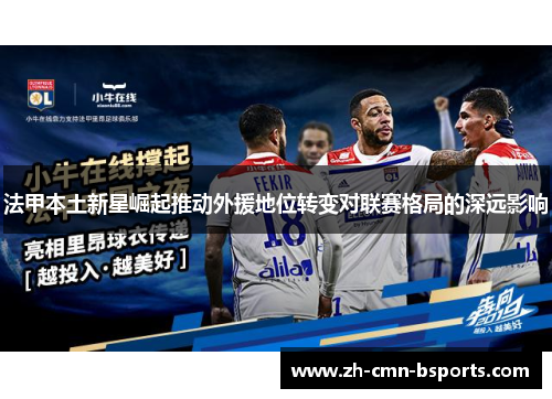 法甲本土新星崛起推动外援地位转变对联赛格局的深远影响