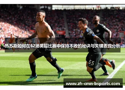 热苏斯如何在62场英超比赛中保持不败的秘诀与关键表现分析