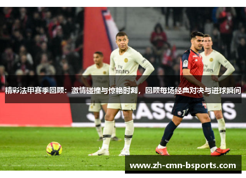 精彩法甲赛季回顾：激情碰撞与惊艳时刻，回顾每场经典对决与进球瞬间