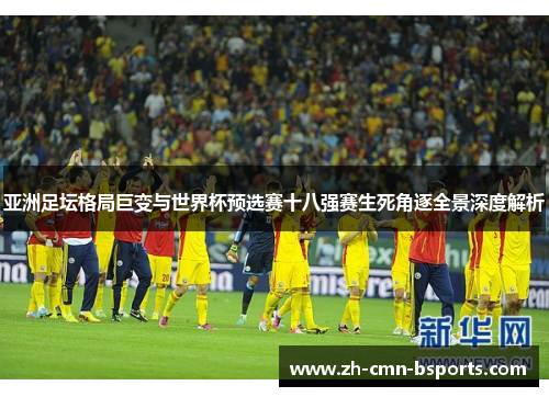 亚洲足坛格局巨变与世界杯预选赛十八强赛生死角逐全景深度解析