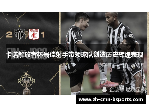 卡诺解放者杯最佳射手带领球队创造历史辉煌表现