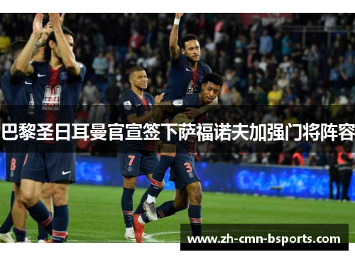 巴黎圣日耳曼官宣签下萨福诺夫加强门将阵容