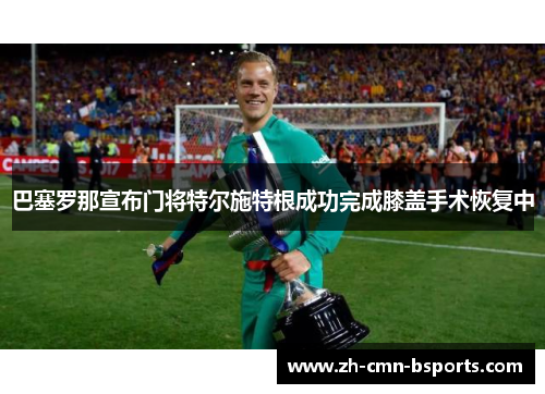 巴塞罗那宣布门将特尔施特根成功完成膝盖手术恢复中