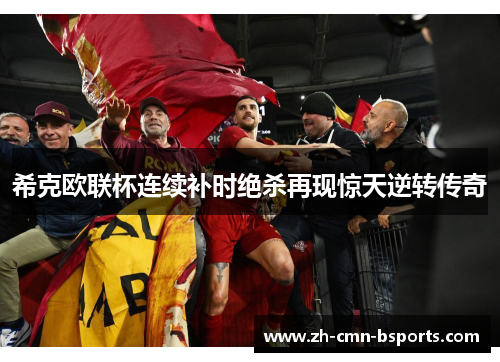 希克欧联杯连续补时绝杀再现惊天逆转传奇
