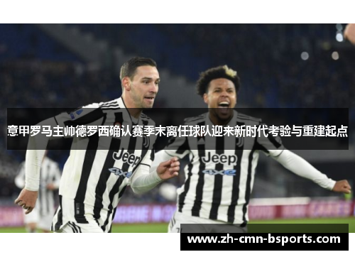 意甲罗马主帅德罗西确认赛季末离任球队迎来新时代考验与重建起点